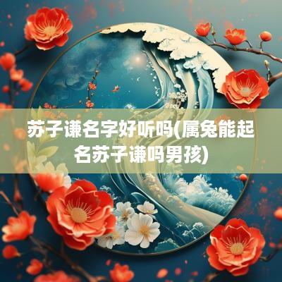 苏子谦名字好听吗(属兔能起名苏子谦吗男孩)