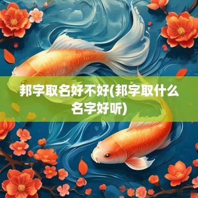 邦字取名好不好(邦字取什么名字好听)