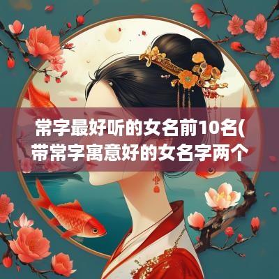 常字最好听的女名前10名(带常字寓意好的女名字两个字)