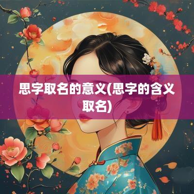 思字取名的意义(思字的含义取名)