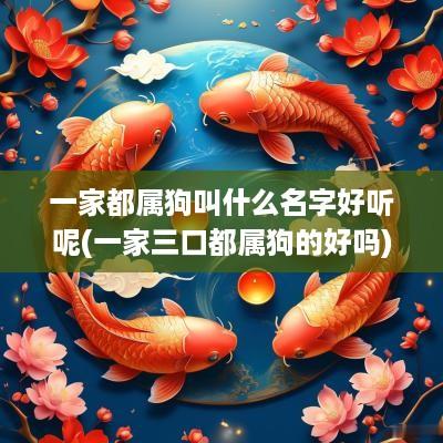 一家都属狗叫什么名字好听呢(一家三口都属狗的好吗)