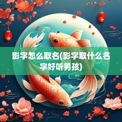 影字怎么取名(影字取什么名字好听男孩)