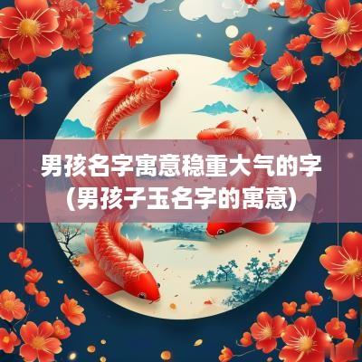 男孩名字寓意稳重大气的字(男孩子玉名字的寓意)