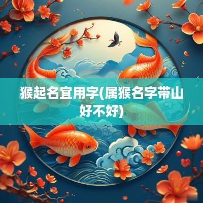 猴起名宜用字(属猴名字带山好不好)