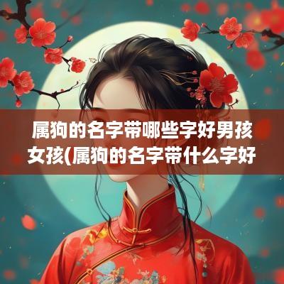 属狗的名字带哪些字好男孩女孩(属狗的名字带什么字好)