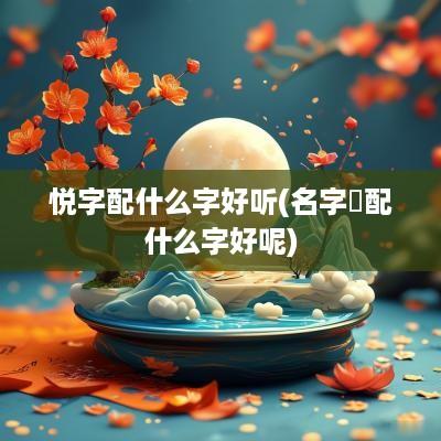 悦字配什么字好听(名字玥配什么字好呢)