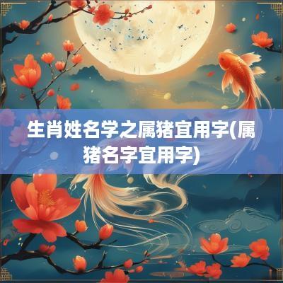 生肖姓名学之属猪宜用字(属猪名字宜用字)
