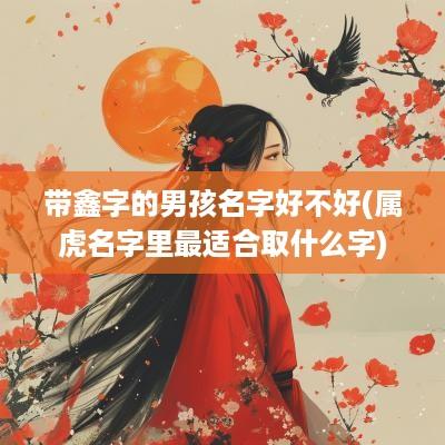 带鑫字的男孩名字好不好(属虎名字里最适合取什么字)