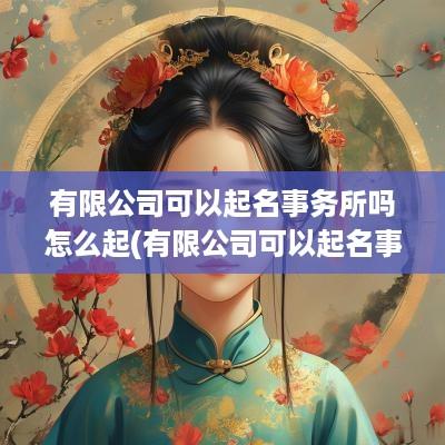 有限公司可以起名事务所吗怎么起(有限公司可以起名事务所吗)