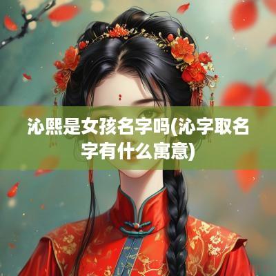 沁熙是女孩名字吗(沁字取名字有什么寓意)