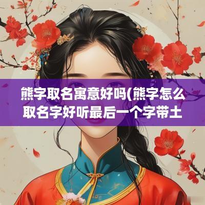熊字取名寓意好吗(熊字怎么取名字好听最后一个字带土字胖)