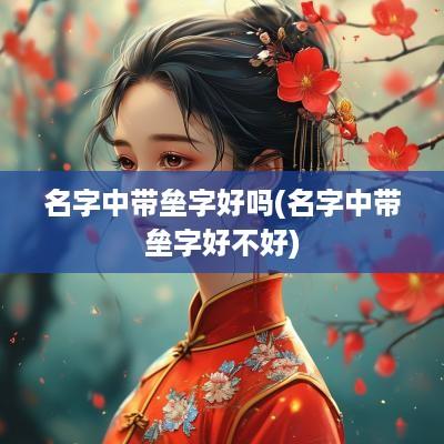 名字中带垒字好吗(名字中带垒字好不好)