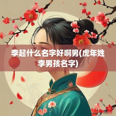 李起什么名字好啊男(蛇年姓李男孩名字)