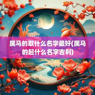 属马的取什么名字最好(属马的起什么名字吉利)