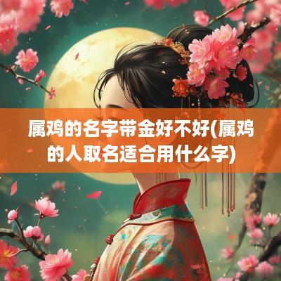 属鸡的名字带金好不好(属鸡的人取名适合用什么字)