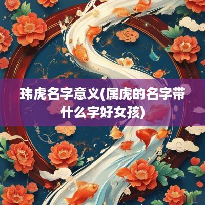 玮虎名字意义(属虎的名字带什么字好女孩)