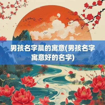男孩名字晨的寓意(男孩名字寓意好的名字)