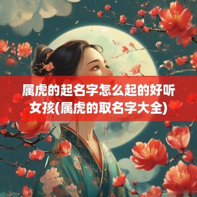 属虎的起名字怎么起的好听女孩(属虎的取名字大全)