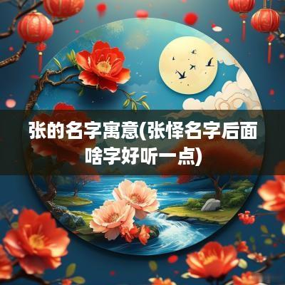 张的名字寓意(张怿名字后面啥字好听一点)