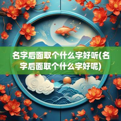 名字后面取个什么字好听(名字后面取个什么字好呢)