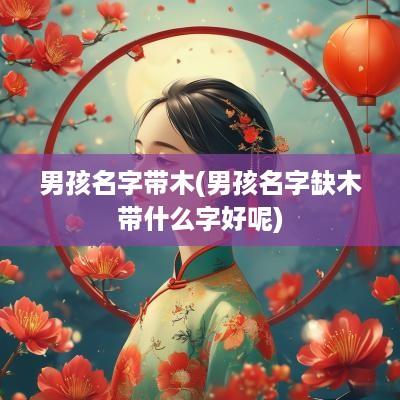 男孩名字带木(男孩名字缺木带什么字好呢)
