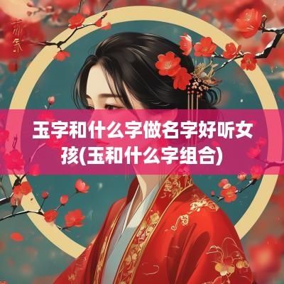 玉字和什么字做名字好听女孩(玉和什么字组合)
