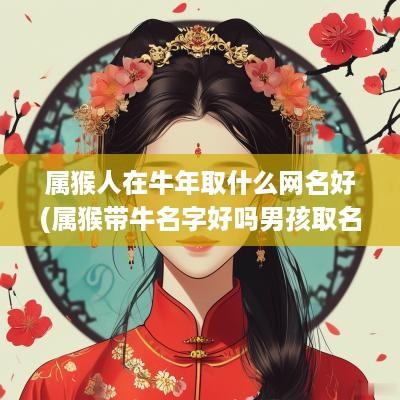 属猴人在蛇年取什么网名好(属猴带牛名字好吗男孩取名大全)
