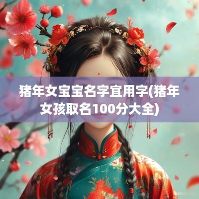 猪年女宝宝名字宜用字(猪年女孩取名100分大全)