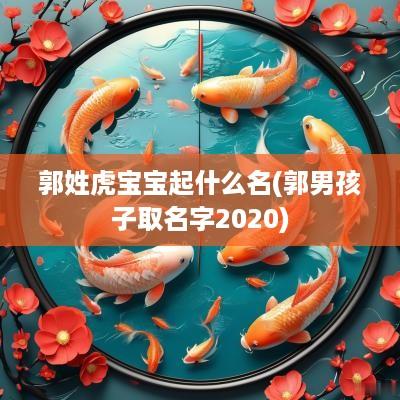郭姓虎宝宝起什么名(郭男孩子取名字2025)