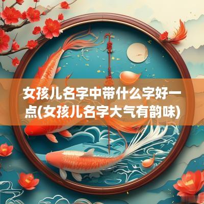 女孩儿名字中带什么字好一点(女孩儿名字大气有韵味)