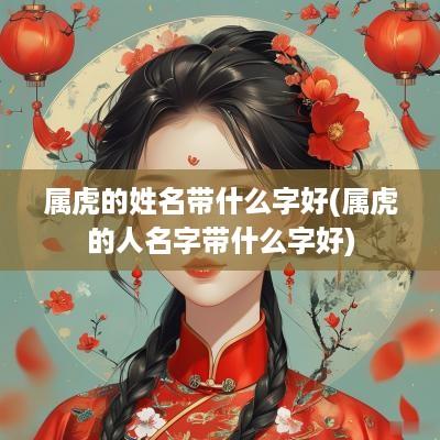 属虎的姓名带什么字好(属虎的人名字带什么字好)
