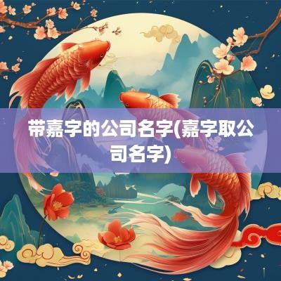 带嘉字的公司名字(嘉字取公司名字)