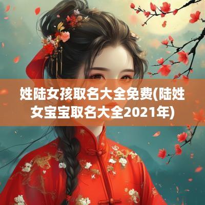 姓陆女孩取名大全免费(陆姓女宝宝取名大全2025年)