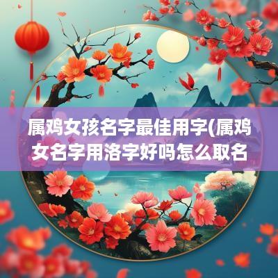 属鸡女孩名字最佳用字(属鸡女名字用洛字好吗怎么取名)