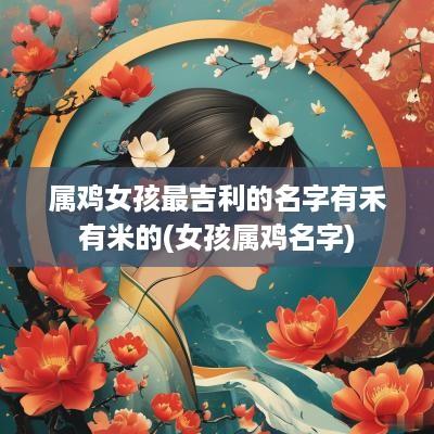 属鸡女孩最吉利的名字有禾有米的(女孩属鸡名字)