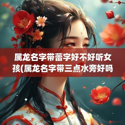 属龙名字带蕾字好不好听女孩(属龙名字带三点水旁好吗)