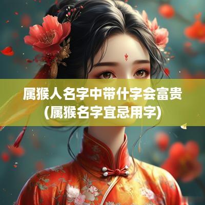 属猴人名字中带什字会富贵(属猴名字宜忌用字)