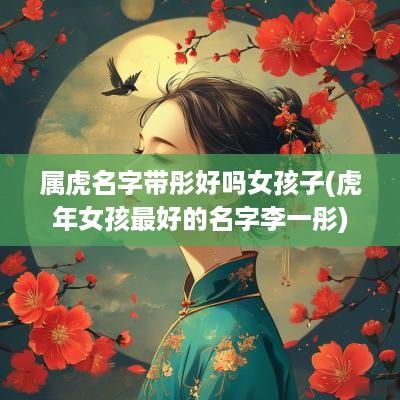属虎名字带彤好吗女孩子(蛇年女孩最好的名字李一彤)
