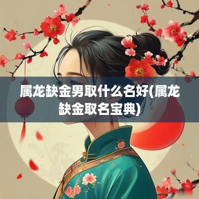 属龙缺金男取什么名好(属龙缺金取名宝典)