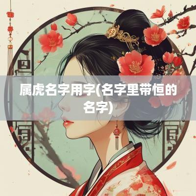 属虎名字用字(名字里带恒的名字)