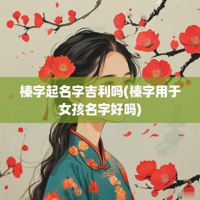 榛字起名字吉利吗(榛字用于女孩名字好吗)