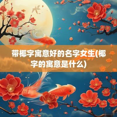 带椰字寓意好的名字女生(椰字的寓意是什么)