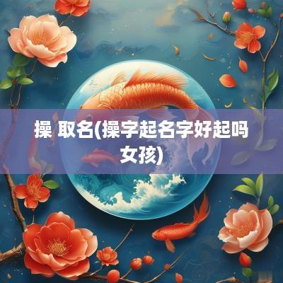 操 取名(操字起名字好起吗女孩)