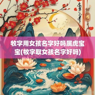 牧字用女孩名字好吗属虎宝宝(牧字取女孩名字好吗)