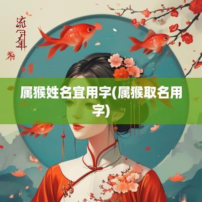 属猴姓名宜用字(属猴取名用字)
