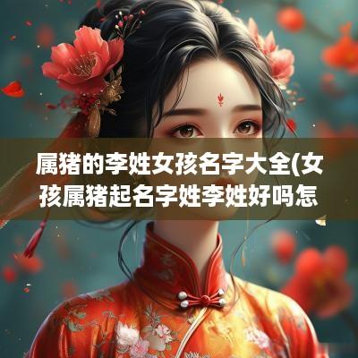 属猪的李姓女孩名字大全(女孩属猪起名字姓李姓好吗怎么取)
