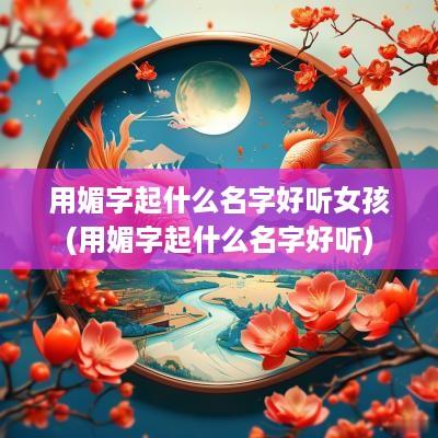 用媚字起什么名字好听女孩(用媚字起什么名字好听)