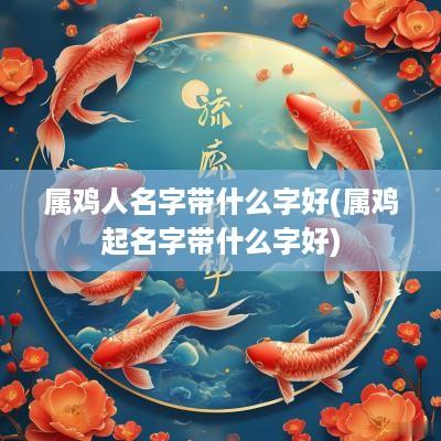 属鸡人名字带什么字好(属鸡起名字带什么字好)