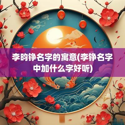 李昀铮名字的寓意(李铮名字中加什么字好听)