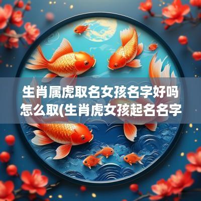 生肖属虎取名女孩名字好吗怎么取(生肖虎女孩起名名字哪个好)